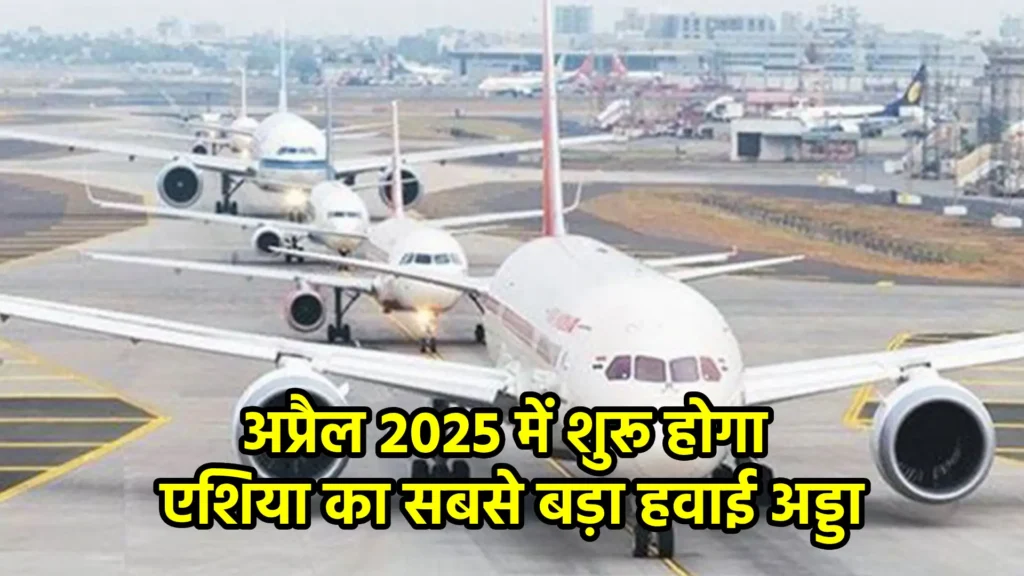 अप्रैल 2025 में शुरू होगा एशिया का सबसे बड़ा हवाई अड्डा