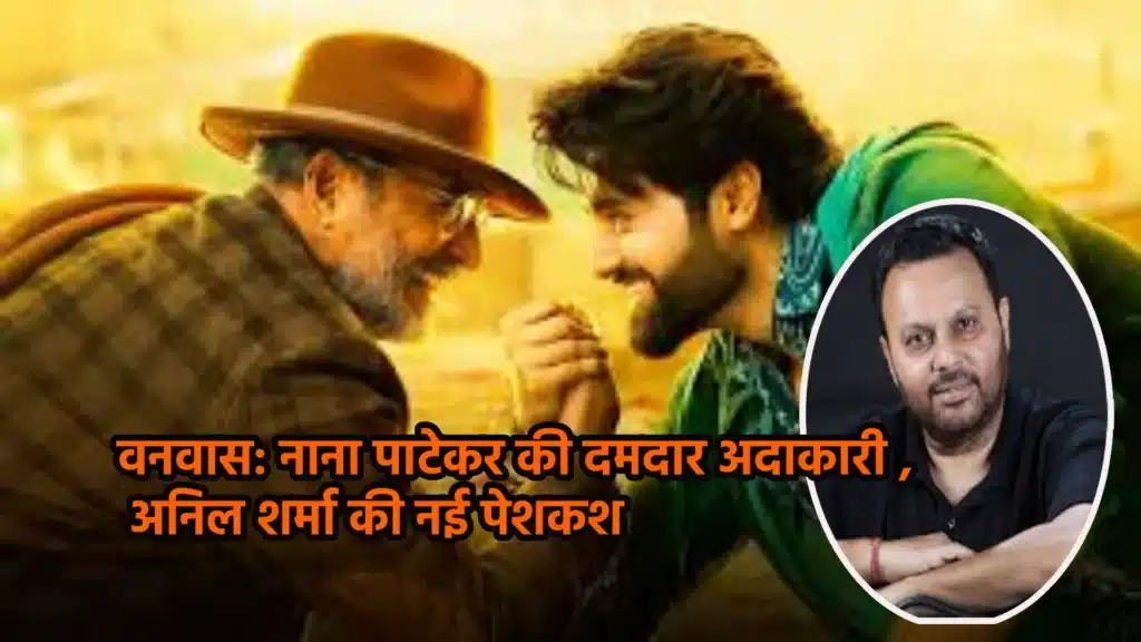 वनवास: नाना पाटेकर की दमदार अदाकारी और अनिल शर्मा की नई पेशकश